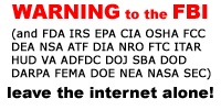 Warning to the FBI (and FDA IRS EPA CIA OSHA FCC DEA NSA ATF DIA NRO FTC ITAR HUD VA ADFDC DOJ SBA DOD DARPA FEMA DOE NEA NASA SEC)
Leave the Internet alone!